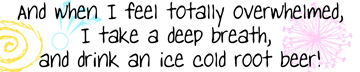 when I feel totally overwhelmed, I relax and have an ice cold root beer!